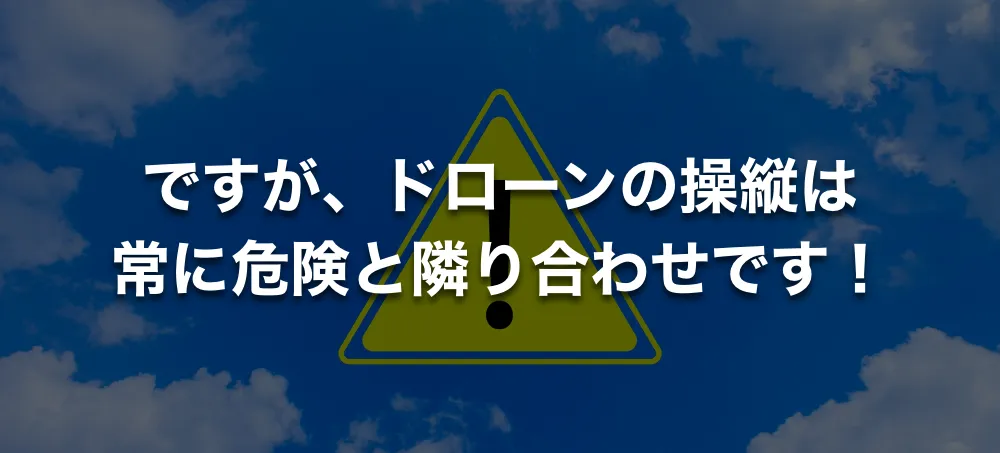 ですが、ドローンの操縦は常に危険と隣り合わせです！